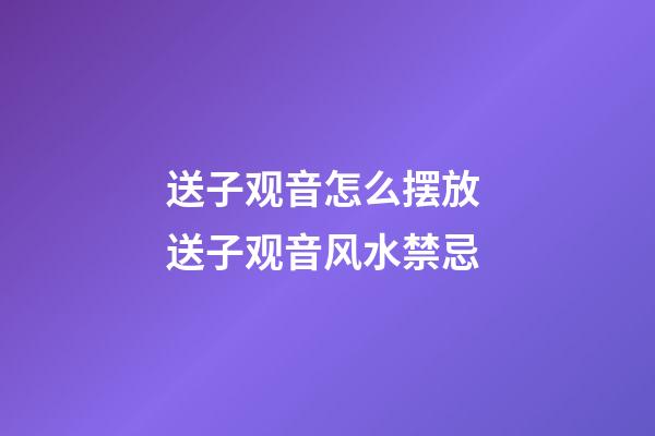 送子观音怎么摆放 送子观音风水禁忌
